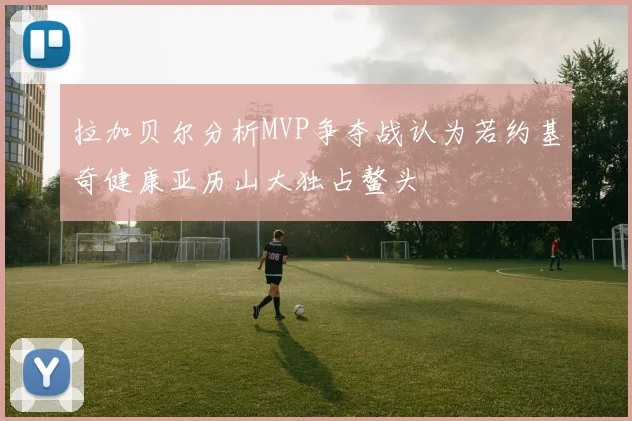 拉加贝尔分析MVP争夺战认为若约基奇健康亚历山大独占鳌头