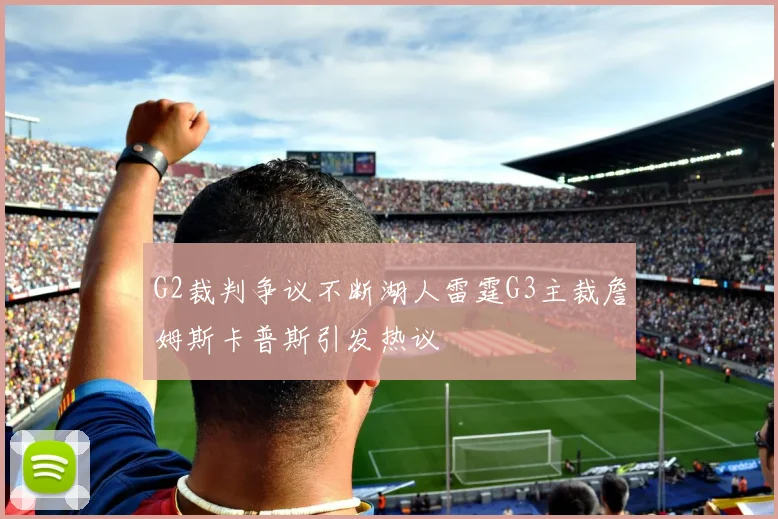 G2裁判争议不断湖人雷霆G3主裁詹姆斯卡普斯引发热议