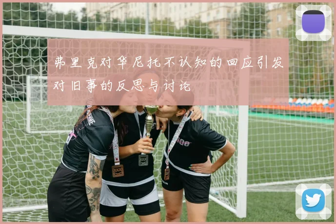 弗里克对华尼托不认知的回应引发对旧事的反思与讨论