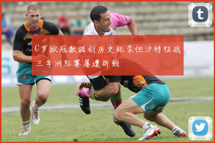 C罗欧冠数据创历史纪录但沙特征战三年洲际赛屡遭折戟