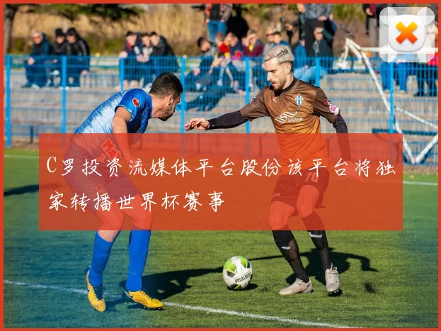 C罗投资流媒体平台股份该平台将独家转播世界杯赛事