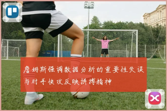 詹姆斯强调数据分析的重要性失误与对手快攻反映拼搏精神