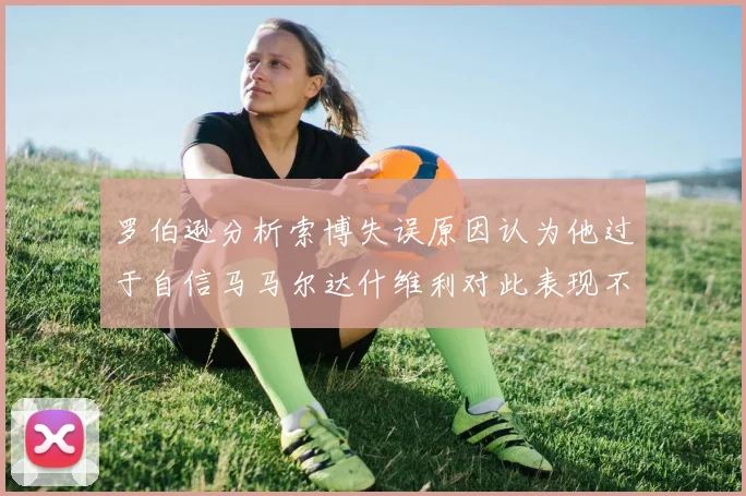 罗伯逊分析索博失误原因认为他过于自信马马尔达什维利对此表现不满