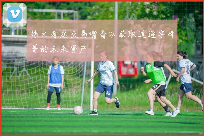 热火考虑交易嘴哥以获取追逐字母哥的未来资产
