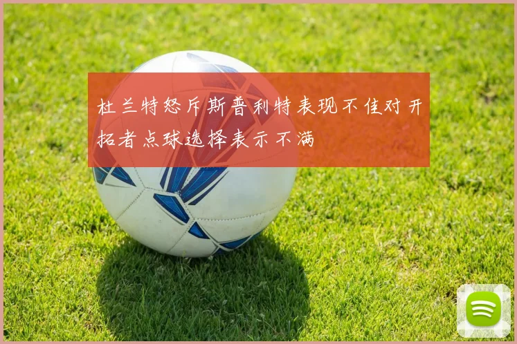 杜兰特怒斥斯普利特表现不佳对开拓者点球选择表示不满