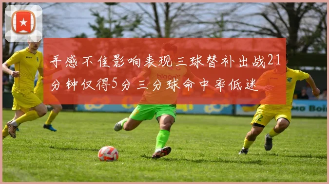 手感不佳影响表现三球替补出战21分钟仅得5分三分球命中率低迷
