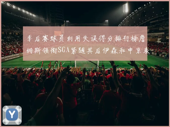 季后赛球员利用失误得分排行榜詹姆斯领衔SGA紧随其后伊森和申京表现不俗