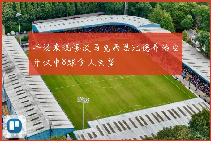 半场表现惨淡马克西恩比德乔治合计仅中8球令人失望