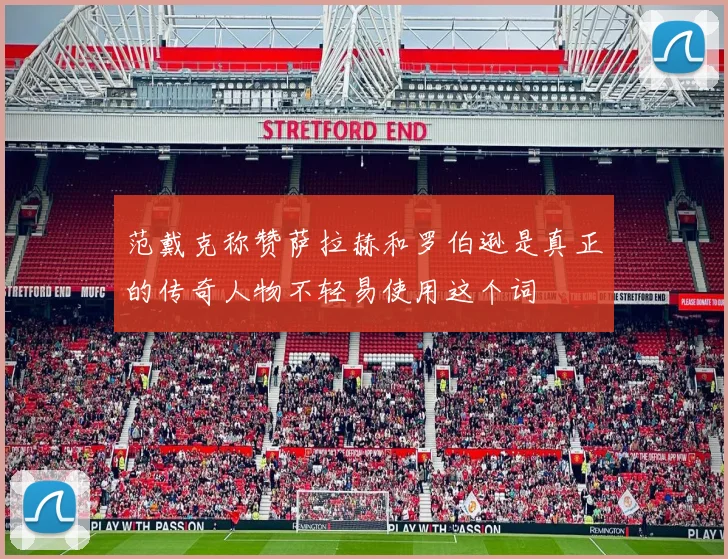 范戴克称赞萨拉赫和罗伯逊是真正的传奇人物不轻易使用这个词