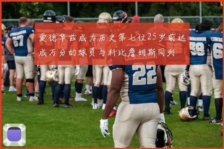 爱德华兹成为历史第七位25岁前达成万分的球员与科比詹姆斯同列