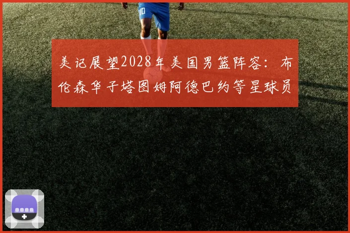 美记展望2028年美国男篮阵容：布伦森华子塔图姆阿德巴约等星球员齐聚