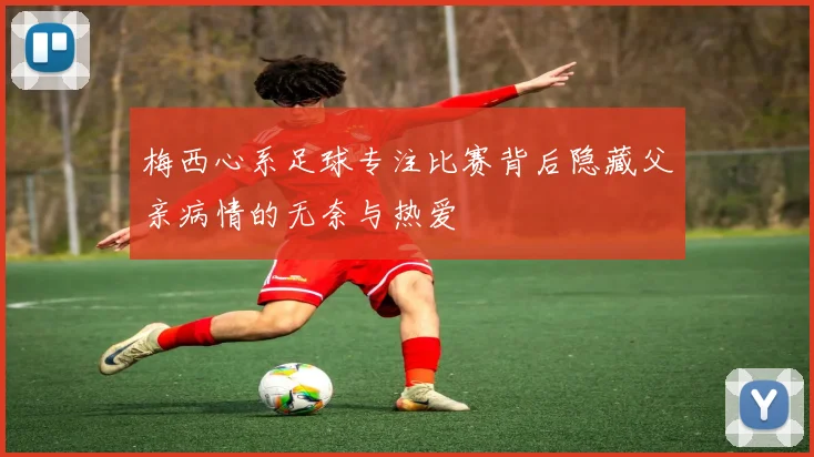 梅西心系足球专注比赛背后隐藏父亲病情的无奈与热爱