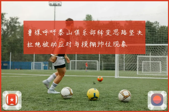 鲁媒呼吁泰山俱乐部转变思路坚决杜绝被动应对与模糊帅位现象